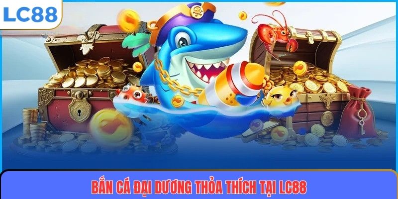 Bắn cá đại dương thỏa thích tại LC88