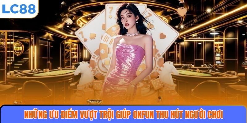 Những ưu điểm vượt trội giúp OKFUN thu hút người chơi