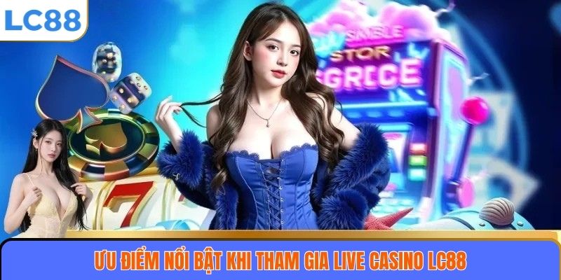 Ưu điểm nổi bật khi tham gia Live casino LC88